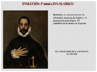 EL CABALLERO DE LA MANO EN
EL PECHO
Retratos: se caracterizan por su
sobriedad, ausencia de fondos y su
penetración psicológica. El
caballero de la mano en el pecho.
 