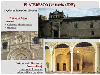 ENRIQUE EGAS:
Fachada
• Columnas abalaustradas
• Grutesco
Hospital de Santa Cruz (Toledo)
Patio (obra de Alonso de
Covarrubias):
•Exuberante decoración
•Almohadillado (escalera)
 
