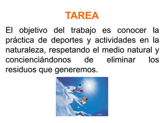 TAREA
El objetivo del trabajo es conocer la
práctica de deportes y actividades en la
naturaleza, respetando el medio natural y
concienciándonos de eliminar los
residuos que generemos.