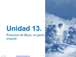 Unidad 13.
Francisco de Goya, un genio
singular
Jairo Martín fueradeclae-vdp.blogspot.com
 
