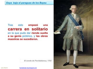 Goya bajo el paraguas de los Bayeu
Jairo Martín fueradeclae-vdp.blogspot.com
Tras esto empezó una
carrera en solitario
en la que pudo dar rienda suelta
a su genio pictórico, y las obras
maestras se sucedieron.
El conde de Floridablanca, 1783
 