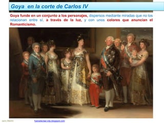 Goya en la corte de Carlos IV
Jairo Martín fueradeclae-vdp.blogspot.com
Goya funde en un conjunto a los personajes, dispersos mediante miradas que no los
relacionan entre sí, a través de la luz, y con unos colores que anuncian el
Romanticismo.
 