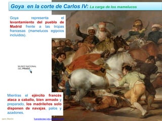 Goya en la corte de Carlos IV: La carga de los mamelucos
Jairo Martín fueradeclae-vdp.blogspot.com
Goya representa el
levantamiento del pueblo de
Madrid frente a las tropas
francesas (mamelucos egipcios
incluidos).
Mientras el ejército francés
ataca a caballo, bien armado y
preparado, los madrileños solo
disponen de navajas, palos y
azadones.
 