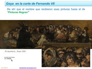 Goya en la corte de Fernando VII
Jairo Martín fueradeclae-vdp.blogspot.com
De ahí que el nombre que recibieron esas pinturas fuese el de
“Pinturas Negras*”
El aquelarre, Goya 1820
 