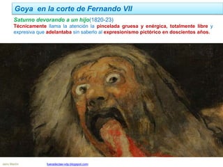 Goya en la corte de Fernando VII
Jairo Martín fueradeclae-vdp.blogspot.com
Saturno devorando a un hijo(1820-23)
Técnicamente llama la atención la pincelada gruesa y enérgica, totalmente libre y
expresiva que adelantaba sin saberlo al expresionismo pictórico en doscientos años.
 