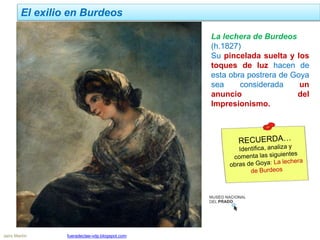 El exilio en Burdeos
Jairo Martín fueradeclae-vdp.blogspot.com
La lechera de Burdeos
(h.1827)
Su pincelada suelta y los
toques de luz hacen de
esta obra postrera de Goya
sea considerada un
anuncio del
Impresionismo.
 