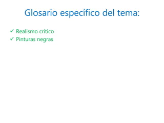 Glosario específico del tema:
 Realismo crítico
 Pinturas negras
 