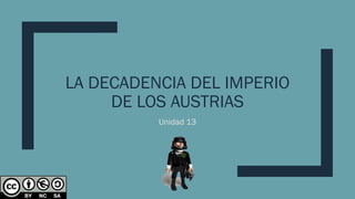 LA DECADENCIA DEL IMPERIO
DE LOS AUSTRIAS
Unidad 13
 