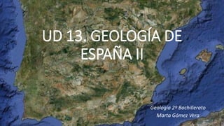 UD 13. GEOLOGÍA DE
ESPAÑA II
Geología 2º Bachillerato
Marta Gómez Vera
 