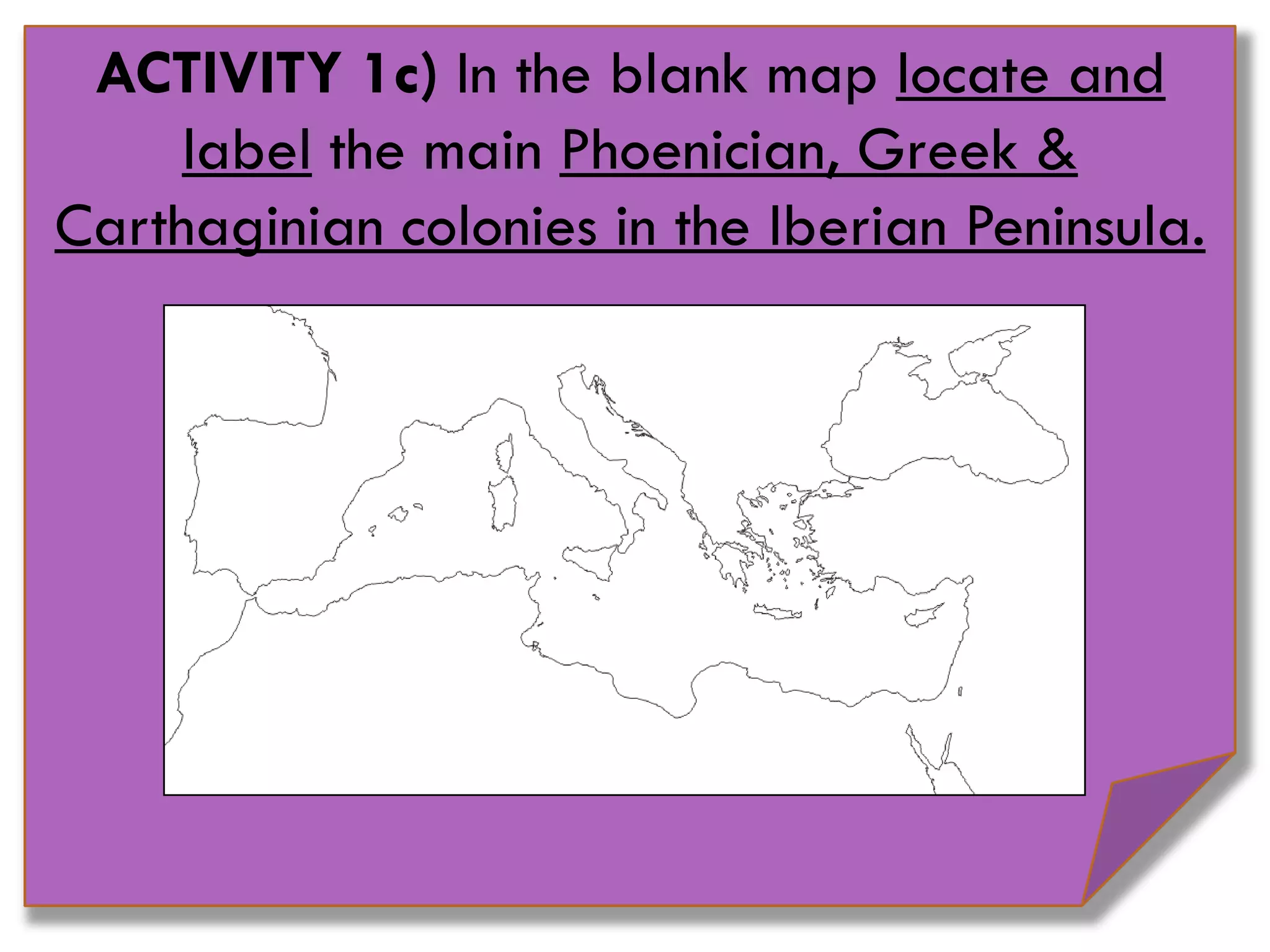 ACTIVITY 1c) In the blank map locate and
label the main Phoenician, Greek &
Carthaginian colonies in the Iberian Peninsula.
 