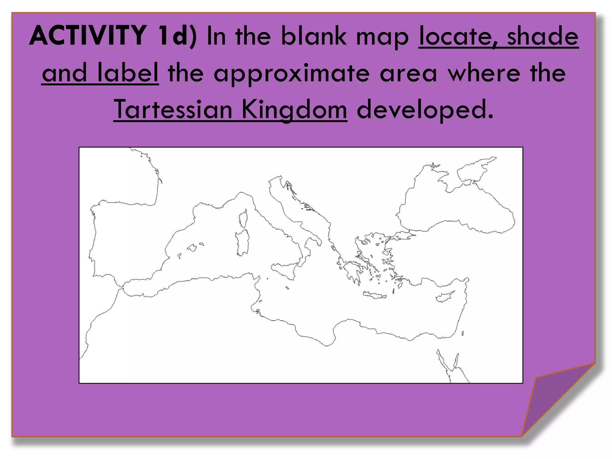 ACTIVITY 1d) In the blank map locate, shade
and label the approximate area where the
Tartessian Kingdom developed.
 