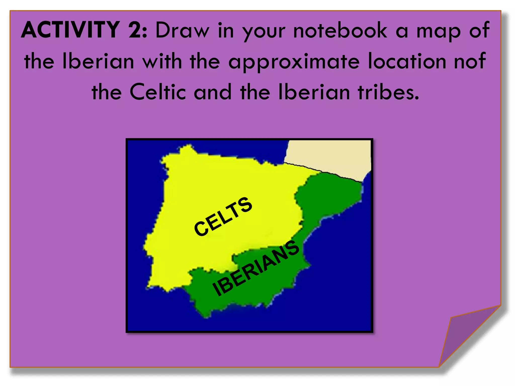 ACTIVITY 2: Draw in your notebook a map of
the Iberian with the approximate location nof
the Celtic and the Iberian tribes.
 