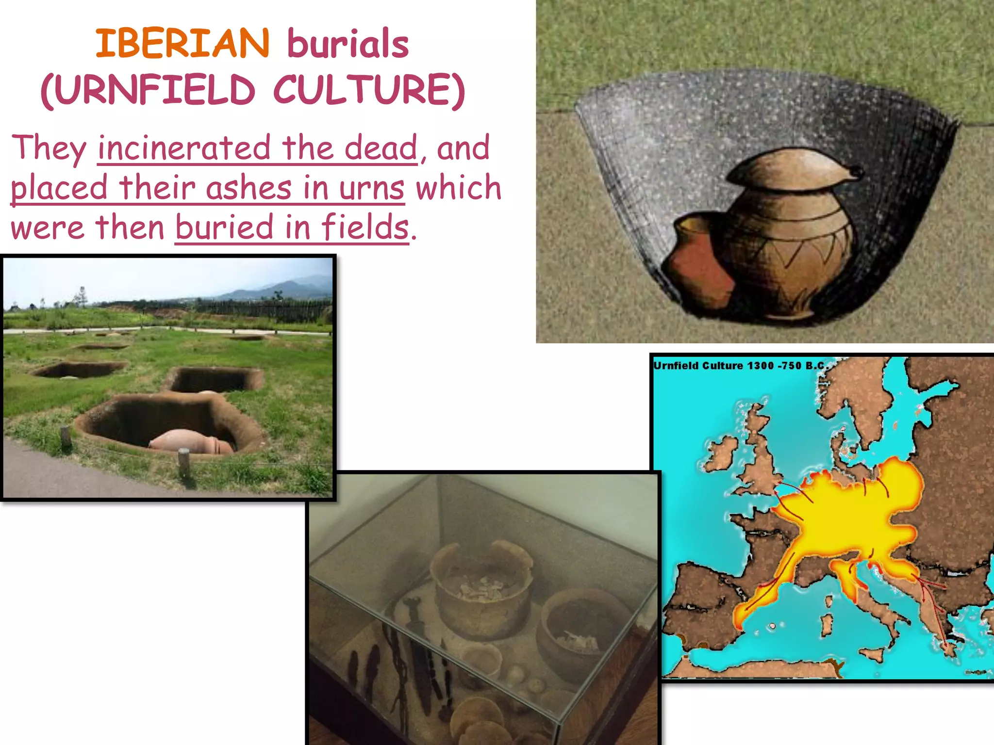 IBERIAN burials
(URNFIELD CULTURE)
They incinerated the dead, and
placed their ashes in urns which
were then buried in fields.
 