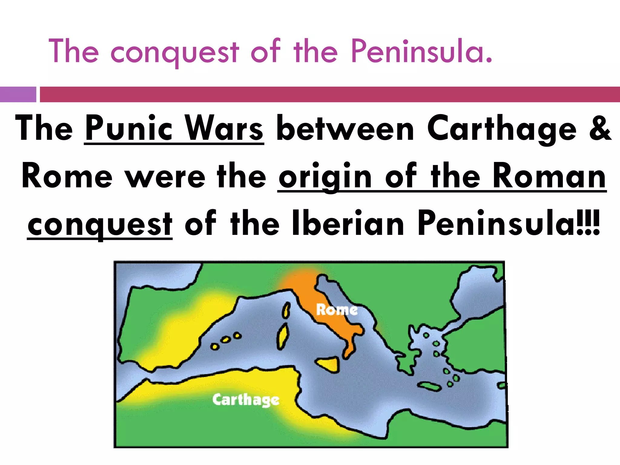 The conquest of the Peninsula.
The Punic Wars between Carthage &
Rome were the origin of the Roman
conquest of the Iberian Peninsula!!!
 