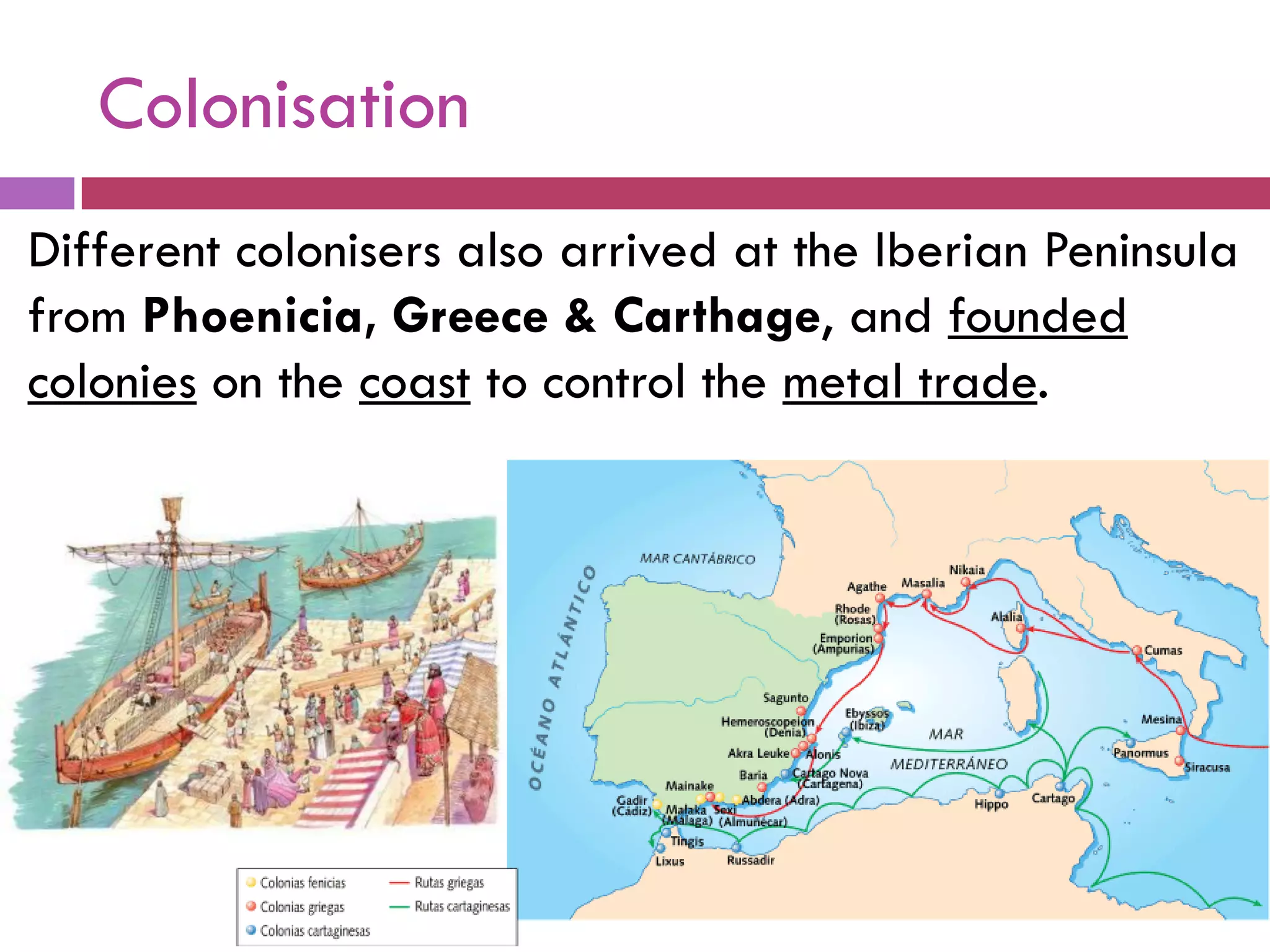 Colonisation
Different colonisers also arrived at the Iberian Peninsula
from Phoenicia, Greece & Carthage, and founded
colonies on the coast to control the metal trade.
 