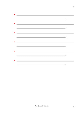 10 

                                   

•   ______________________________________________________________

    _____________________________________________________.


•   ______________________________________________________________

    _____________________________________________________.


•   ______________________________________________________________

    _____________________________________________________.


•   ______________________________________________________________

    _____________________________________________________.


•   ______________________________________________________________

    _____________________________________________________.


•   ______________________________________________________________

    _____________________________________________________.




                        Ana Quevedo Montes 
                                                                10
                                   
 