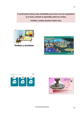 13 

                                 

A continuación tienes otras actividades para hacer con tus compañeros
          en el aula y reforzar lo aprendido sobre los verbos.

                También, puedes practicar desde casa.




                      Ana Quevedo Montes 
                                                                   13
                                 
 