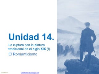 Unidad 14.
La ruptura con la pintura
tradicional en el siglo XIX (I)
El Romanticismo
Jairo Martín fueradeclae-vdp.blogspot.com
 