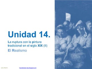 Unidad 14.
La ruptura con la pintura
tradicional en el siglo XIX (II)
El Realismo
Jairo Martín fueradeclae-vdp.blogspot.com
 