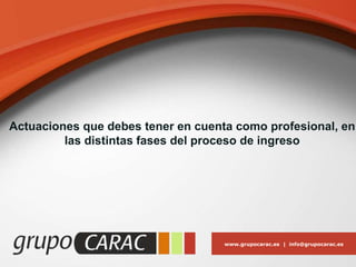 www.grupocarac.es | info@grupocarac.es
Actuaciones que debes tener en cuenta como profesional, en
las distintas fases del proceso de ingreso
 