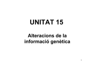UNITAT 15
  Alteracions de la
informació genètica


                      1
 