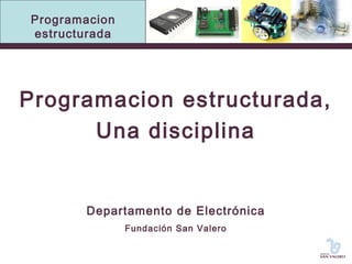 Programacion 
estructurada 
Programacion estructurada, 
Una disciplina 
Departamento de Electrónica 
Fundación San Valero 
 