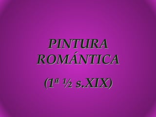 PINTURA
ROMÁNTICA
(1ª ½ s.XIX)
 