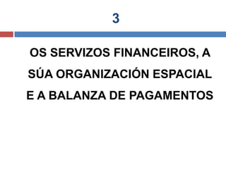 3
OS SERVIZOS FINANCEIROS, A
SÚA ORGANIZACIÓN ESPACIAL
E A BALANZA DE PAGAMENTOS
 