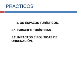 PRÁCTICOS
5. OS ESPAZOS TURÍSTICOS.
5.1. PAISAXES TURÍSTICAS.
5.2. IMPACTOS E POLÍTICAS DE
ORDENACIÓN.
 