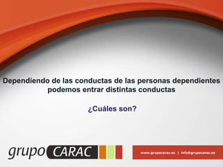 www.grupocarac.es | info@grupocarac.es
Dependiendo de las conductas de las personas dependientes
podemos entrar distintas conductas
¿Cuáles son?
 