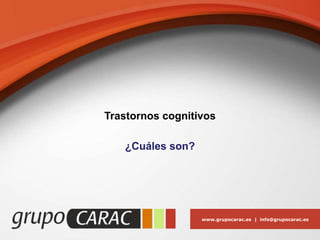www.grupocarac.es | info@grupocarac.es
Trastornos cognitivos
¿Cuáles son?
 