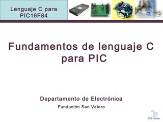 Lenguaje C para 
PIC16F84 
Fundamentos de lenguaje C 
para PIC 
Departamento de Electrónica 
Fundación San Valero 
 