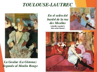 TOULOUSE-LAUTREC
La Goulue (La Glotona)
llegando al Moulin Rouge
En el salón del
burdel de la rue
des Moulins
(estudio a pastel y
óleo sobre lienzo)
 