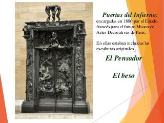 El Pensador
El beso
Puertas del Infierno:
encargadas en 1880 por el Estado
francés para el futuro Museo de
Artes Decorativas de París.
En ellas estaban incluidas las
esculturas originales…
 