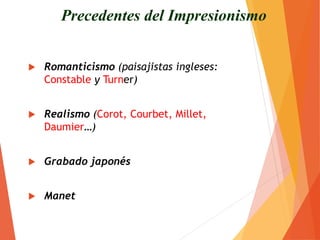  Romanticismo (paisajistas ingleses:
Constable y Turner)
 Realismo (Corot, Courbet, Millet,
Daumier…)
 Grabado japonés
 Manet
Precedentes del Impresionismo
 