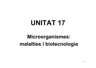 UNITAT 17
  Microorganismes:
malalties i biotecnologia


                            1
 
