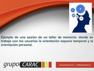 www.grupocarac.es | info@grupocarac.es
Ejemplo de una sesión de un taller de memoria: donde se
trabaja con los usuarios la orientación espacio temporal y la
orientación personal.
 