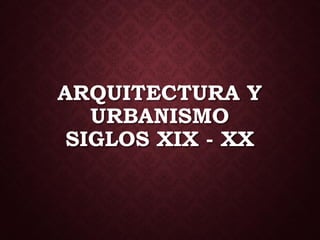 ARQUITECTURA Y
URBANISMO
SIGLOS XIX - XX
 