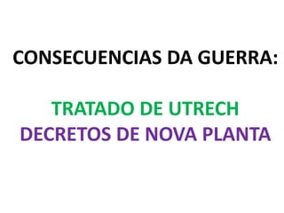 CONSECUENCIAS DA GUERRA:
TRATADO DE UTRECH
DECRETOS DE NOVA PLANTA
 
