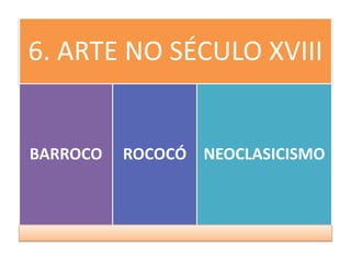 6. ARTE NO SÉCULO XVIII
BARROCO ROCOCÓ NEOCLASICISMO
 