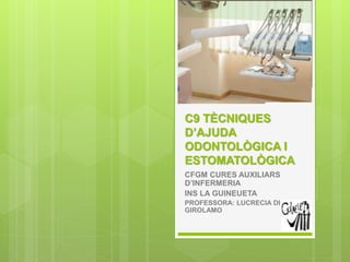 C9 TÈCNIQUES 
D’AJUDA 
ODONTOLÒGICA I 
ESTOMATOLÒGICA 
CFGM CURES AUXILIARS 
D’INFERMERIA 
INS LA GUINEUETA 
PROFESSORA: LUCRECIA DI 
GIROLAMO 
 