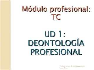 Módulo profesional: TC UD 1:  DEONTOLOGÍA PROFESIONAL Profesor técnico de cocina y pastelería: Juanjo Civera 