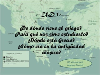 UD 1 .  ¿De dónde viene el griego?  ¿Para qué nos sirve estudiarlo? ¿Dónde está Grecia? ¿Cómo era en la antigüedad clásica...