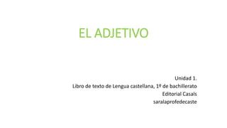 EL ADJETIVO
Unidad 1.
Libro de texto de Lengua castellana, 1º de bachillerato
Editorial Casals
saralaprofedecaste
 