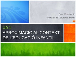 Sara Pérez Antón
Didàctica de l’Educació Infantil

UD 1
APROXIMACIÓ AL CONTEXT
DE L’EDUCACIÓ INFANTIL

 