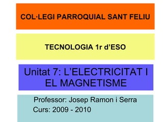 Unitat 7: L’ELECTRICITAT I EL MAGNETISME Professor: Josep Ramon i Serra Curs: 2009 - 2010 COL·LEGI PARROQUIAL SANT FELIU TECNOLOGIA 1r d’ESO 