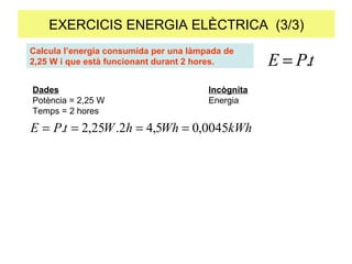 EXERCICIS ENERGIA ELÈCTRICA  (3/3) Calcula l’energia consumida per una làmpada de 2,25 W i que està funcionant durant 2 hores. Dades Incògnita Potència = 2,25 W Energia Temps = 2 hores 