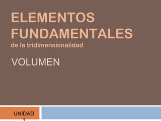 ELEMENTOS
FUNDAMENTALES
de la tridimensionalidad

VOLUMEN




UNIDAD
 