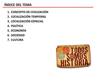 ÍNDICE DEL TEMA
1. CONCEPTO DE CIVILIZACIÓN
2. LOCALIZACIÓN TEMPORAL
3. LOCALIZACIÓN ESPACIAL
4. POLÍTICA
5. ECONOMÍA
6. SOCIEDAD
7. CULTURA
 