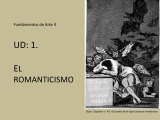 Fundamentos de Arte II
UD: 1.
EL
ROMANTICISMO
Goya Capricho n.º 43, «El sueño de la razón produce monstruos».
 